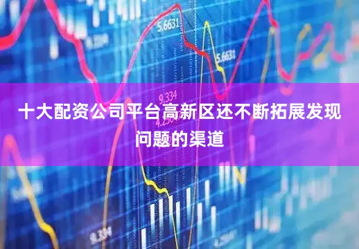 十大配资公司平台高新区还不断拓展发现问题的渠道