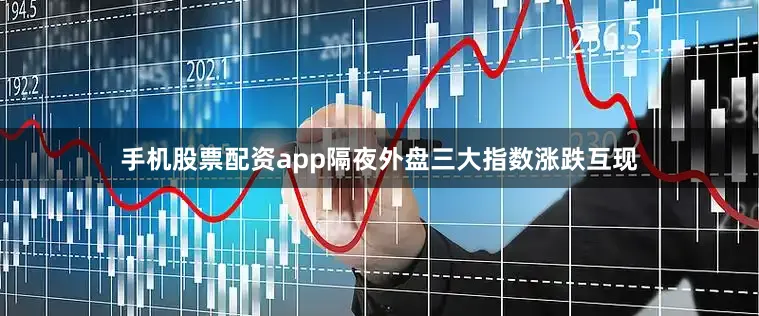 手机股票配资app隔夜外盘三大指数涨跌互现