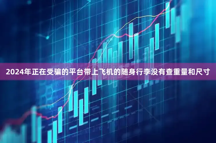 2024年正在受骗的平台带上飞机的随身行李没有查重量和尺寸