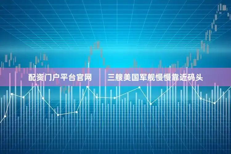 配资门户平台官网       三艘美国军舰慢慢靠近码头