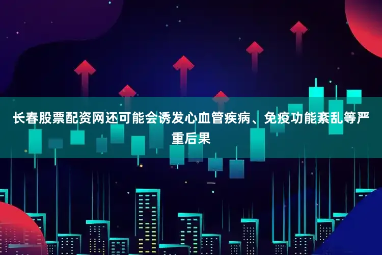 长春股票配资网还可能会诱发心血管疾病、免疫功能紊乱等严重后果